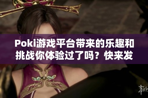 Poki游戏平台带来的乐趣和挑战你体验过了吗？快来发现它的无限魅力吧