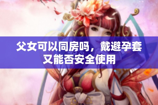 父女可以同房吗，戴避孕套又能否安全使用
