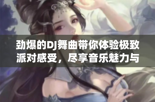 劲爆的DJ舞曲带你体验极致派对感受，尽享音乐魅力与节奏畅快。