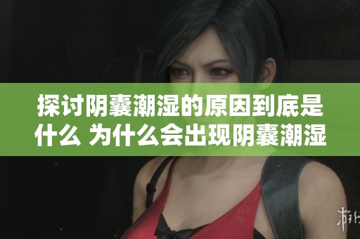 探讨阴囊潮湿的原因到底是什么 为什么会出现阴囊潮湿的情况