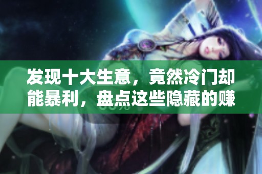 发现十大生意，竟然冷门却能暴利，盘点这些隐藏的赚钱机会