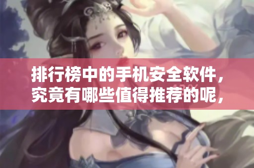 排行榜中的手机安全软件，究竟有哪些值得推荐的呢，请一起来看看吧