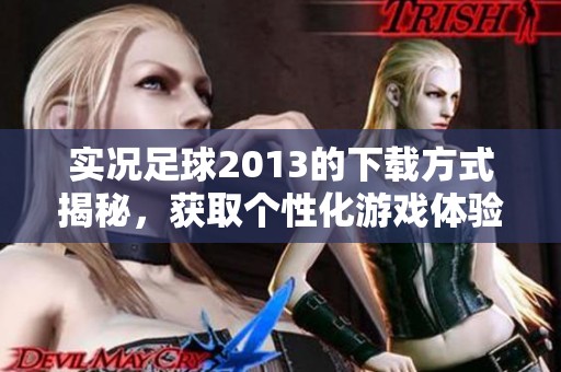 实况足球2013的下载方式揭秘，获取个性化游戏体验的方法详解