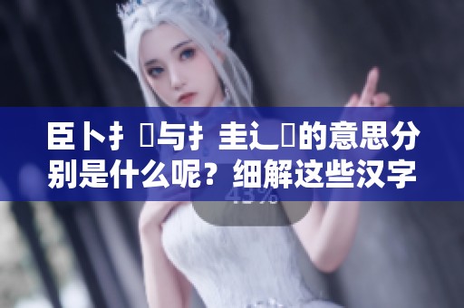 臣卜扌喿与扌圭辶畐的意思分别是什么呢？细解这些汉字的含义和用法。