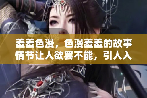 羞羞色漫，色漫羞羞的故事情节让人欲罢不能，引人入胜。