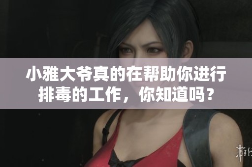 小雅大爷真的在帮助你进行排毒的工作，你知道吗？