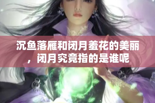 沉鱼落雁和闭月羞花的美丽，闭月究竟指的是谁呢