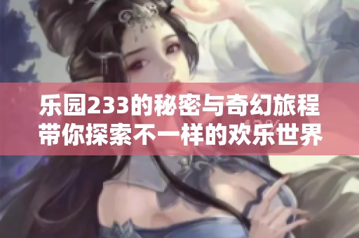 乐园233的秘密与奇幻旅程带你探索不一样的欢乐世界