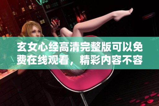 玄女心经高清完整版可以免费在线观看，精彩内容不容错过！