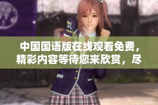 中国国语版在线观看免费，精彩内容等待您来欣赏，尽情享受观看的乐趣！