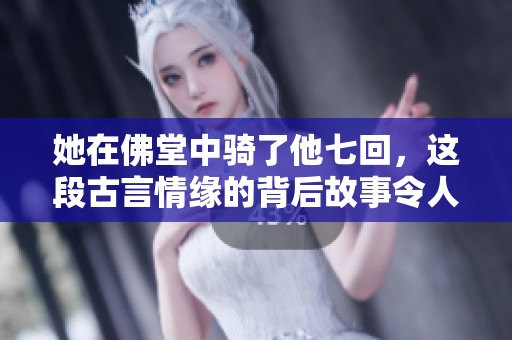 她在佛堂中骑了他七回，这段古言情缘的背后故事令人心动