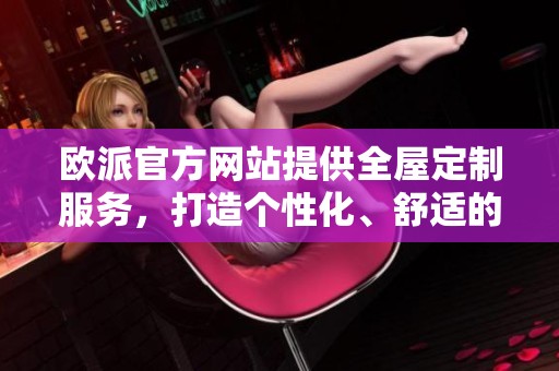 欧派官方网站提供全屋定制服务，打造个性化、舒适的家居生活