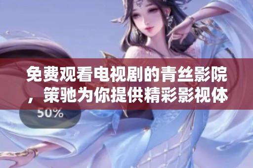 免费观看电视剧的青丝影院，策驰为你提供精彩影视体验