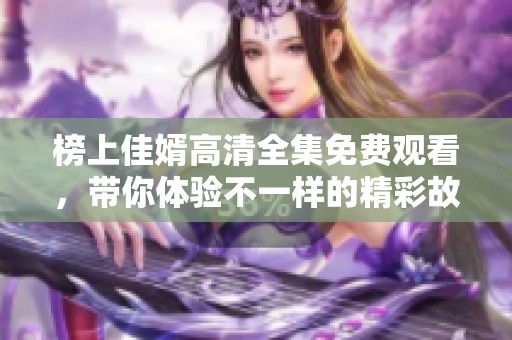 榜上佳婿高清全集免费观看，带你体验不一样的精彩故事！