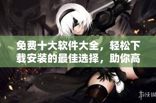 免费十大软件大全，轻松下载安装的最佳选择，助你高效办公娱乐