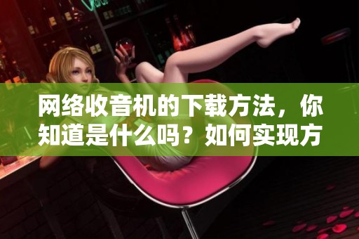网络收音机的下载方法，你知道是什么吗？如何实现方便的网络收音机下载呢？