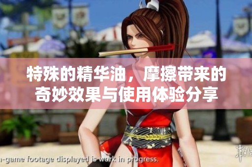 特殊的精华油，摩擦带来的奇妙效果与使用体验分享