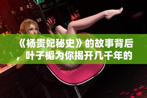 《杨贵妃秘史》的故事背后，叶子楣为你揭开几千年的秘密