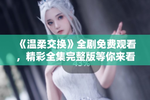 《温柔交换》全剧免费观看，精彩全集完整版等你来看