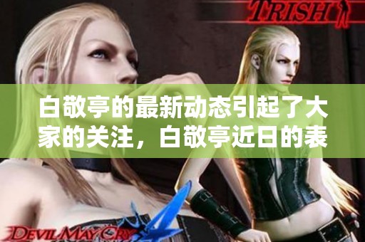 白敬亭的最新动态引起了大家的关注，白敬亭近日的表现备受瞩目。