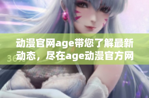 动漫官网age带您了解最新动态，尽在age动漫官方网站上获取更多信息