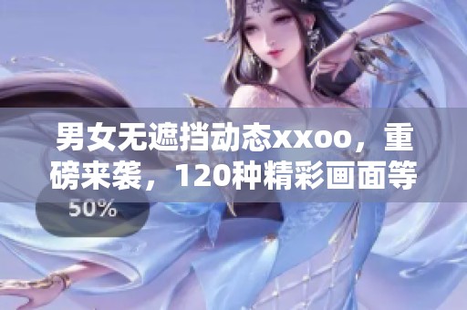 男女无遮挡动态xxoo，重磅来袭，120种精彩画面等你探索！