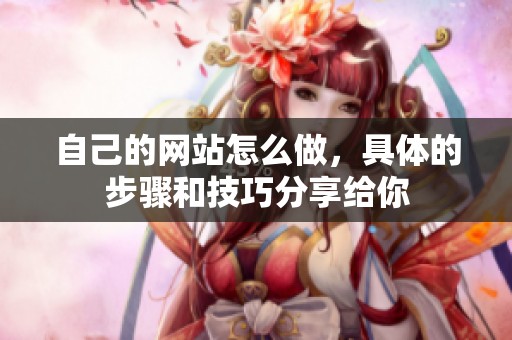 自己的网站怎么做，具体的步骤和技巧分享给你