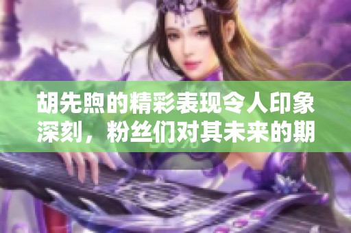 胡先煦的精彩表现令人印象深刻，粉丝们对其未来的期待更是高涨