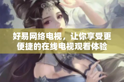 好易网络电视，让你享受更便捷的在线电视观看体验