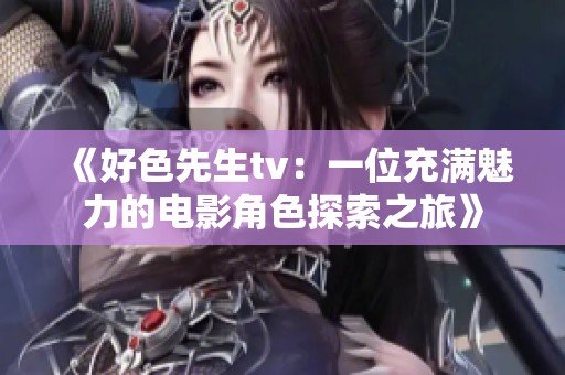 《好色先生tv：一位充满魅力的电影角色探索之旅》