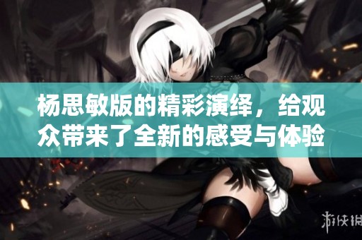 杨思敏版的精彩演绎，给观众带来了全新的感受与体验。