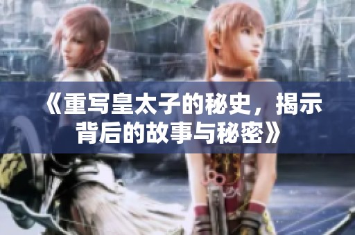 《重写皇太子的秘史，揭示背后的故事与秘密》