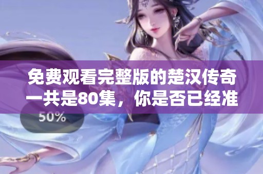 免费观看完整版的楚汉传奇一共是80集，你是否已经准备好观看了呢