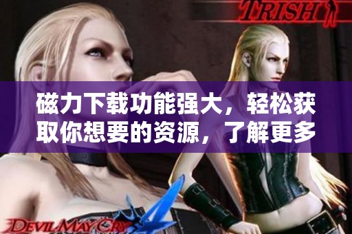 磁力下载功能强大，轻松获取你想要的资源，了解更多内容吧！