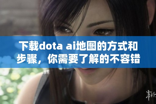 下载dota ai地图的方式和步骤，你需要了解的不容错过的内容