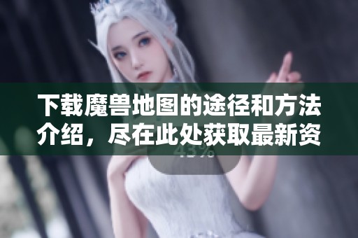 下载魔兽地图的途径和方法介绍，尽在此处获取最新资源！