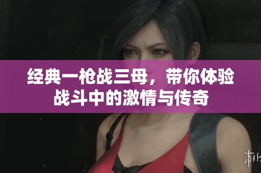经典一枪战三母，带你体验战斗中的激情与传奇