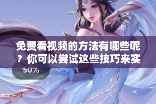 免费看视频的方法有哪些呢？你可以尝试这些技巧来实现。