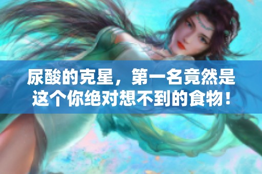 尿酸的克星，第一名竟然是这个你绝对想不到的食物！