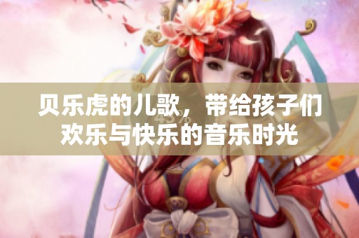 贝乐虎的儿歌，带给孩子们欢乐与快乐的音乐时光