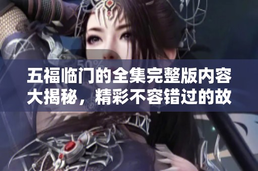 五福临门的全集完整版内容大揭秘，精彩不容错过的故事全在这里