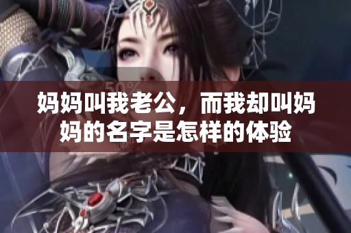 妈妈叫我老公，而我却叫妈妈的名字是怎样的体验