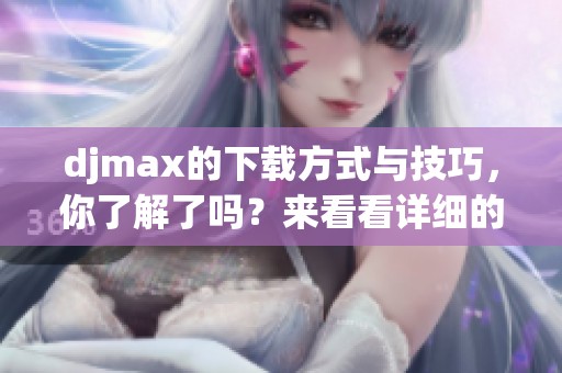djmax的下载方式与技巧，你了解了吗？来看看详细的下载指南吧！