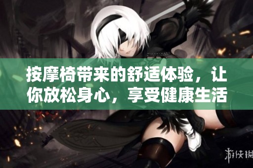 按摩椅带来的舒适体验，让你放松身心，享受健康生活方式