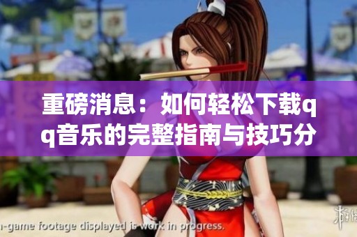 重磅消息：如何轻松下载qq音乐的完整指南与技巧分享