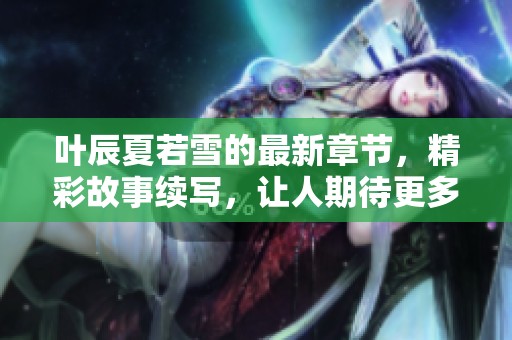 叶辰夏若雪的最新章节，精彩故事续写，让人期待更多发展！