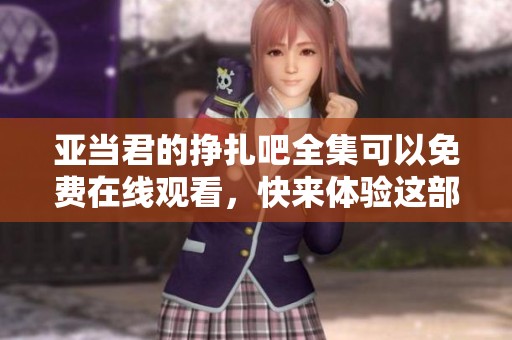 亚当君的挣扎吧全集可以免费在线观看，快来体验这部精彩作品吧！