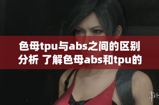 色母tpu与abs之间的区别分析 了解色母abs和tpu的不同之处