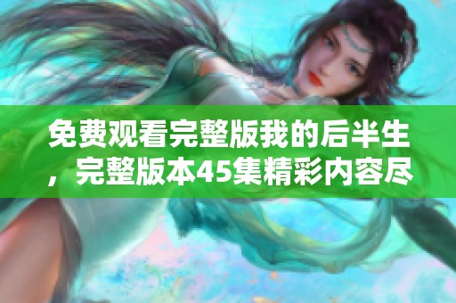 免费观看完整版我的后半生，完整版本45集精彩内容尽在这里