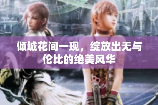 倾城花间一现，绽放出无与伦比的绝美风华